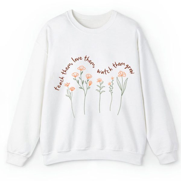 Teach Them Love Them Watch Them Grow Teacher Sweatshirt