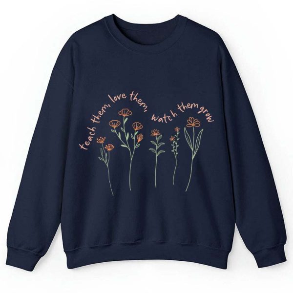 Teach Them Love Them Watch Them Grow Teacher Sweatshirt