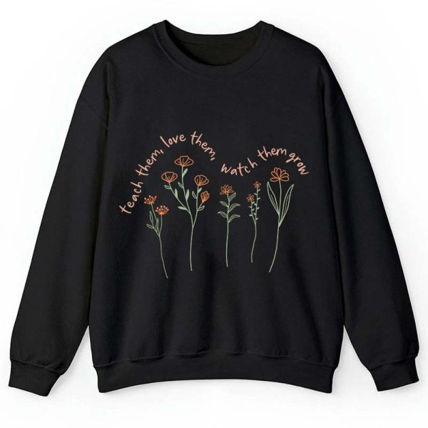 Teach Them Love Them Watch Them Grow Teacher Sweatshirt
