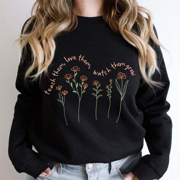 Teach Them Love Them Watch Them Grow Teacher Sweatshirt